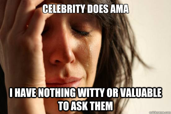 Celebrity does AMA I have nothing witty or valuable to ask them  First World Problems