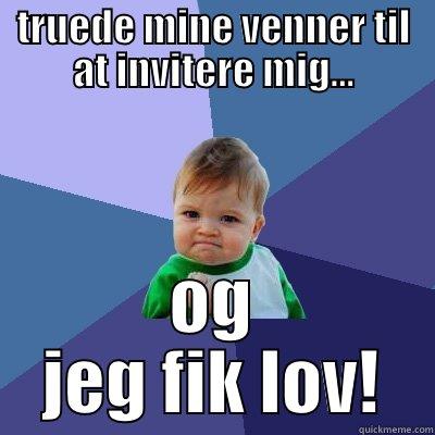 TRUEDE MINE VENNER TIL AT INVITERE MIG... OG JEG FIK LOV! Success Kid