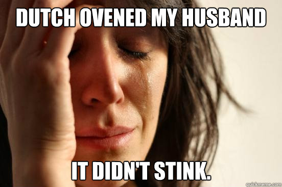 dutch ovened my husband it didn't stink.  First World Problems