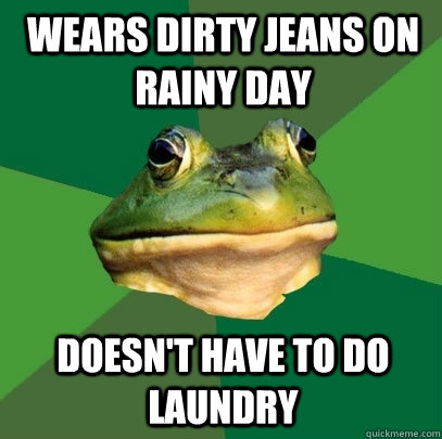 Wears dirty jeans on rainy day Doesn't have to do laundry  Foul Bachelor Frog