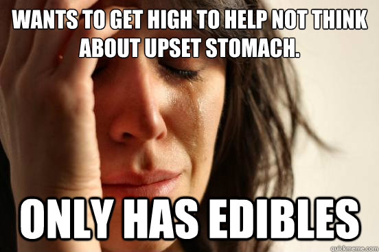 Wants to get high to help not think about upset stomach. Only has edibles  First World Problems
