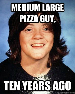 medium large pizza guy, ten years ago   - medium large pizza guy, ten years ago    stoner obrien