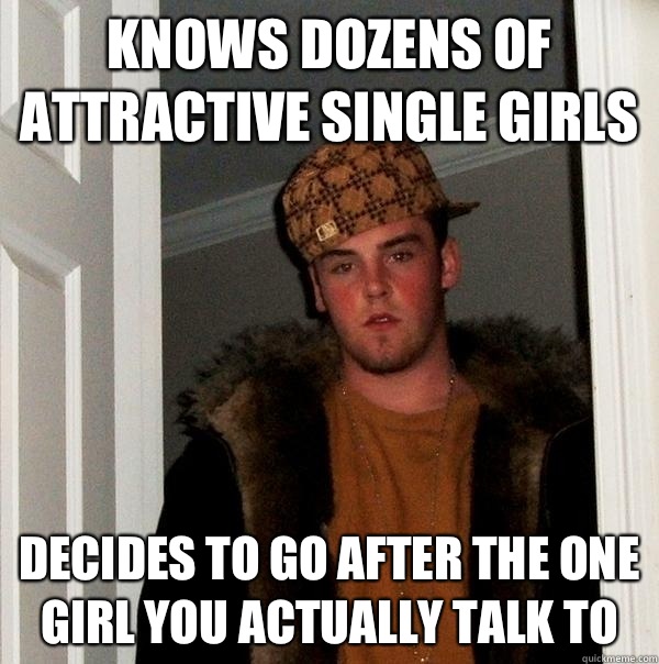 Knows dozens of attractive single girls decides to go after the one girl you actually talk to  Scumbag Steve