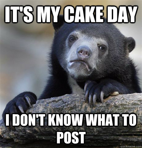 It's my cake day I don't know what to post - It's my cake day I don't know what to post  Confession Bear