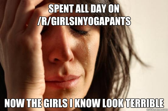 Spent all day on /r/girlsinyogapants Now the girls i know look terrible  First World Problems
