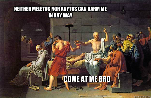Neither Meletus nor Anytus can harm me in any way COme at me bro - Neither Meletus nor Anytus can harm me in any way COme at me bro  Socrates-come-at-me-bro
