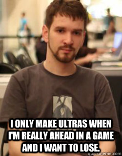  I only make Ultras when I'm really ahead in a game and I want to lose. -  I only make Ultras when I'm really ahead in a game and I want to lose.  Good Guy Destiny