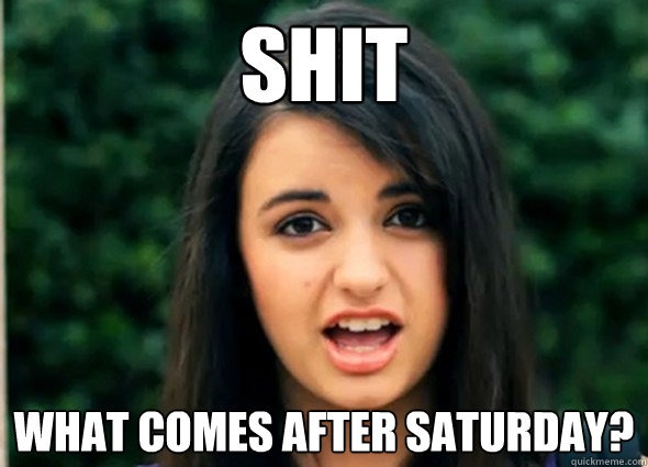 Shit What comes after saturday?  Rebecca Blackmeme