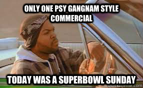 only one psy gangnam style commercial Today was a superbowl sunday  A good day