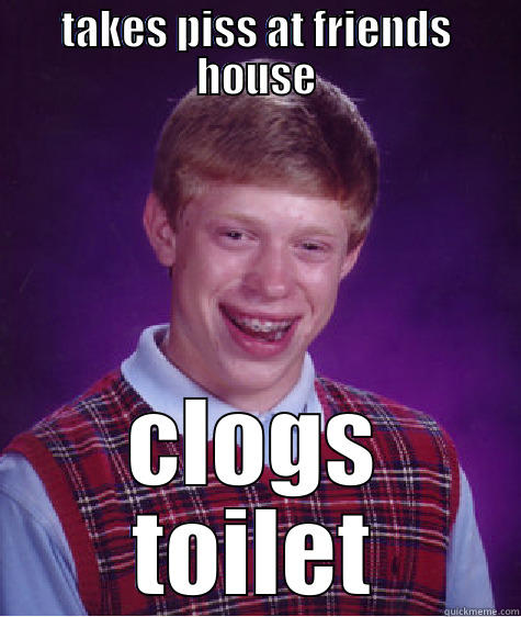 TAKES PISS AT FRIENDS HOUSE CLOGS TOILET Bad Luck Brian