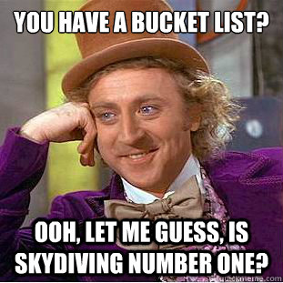 You have a bucket list? ooh, let me guess, is skydiving number one? - You have a bucket list? ooh, let me guess, is skydiving number one?  Condescending Wonka