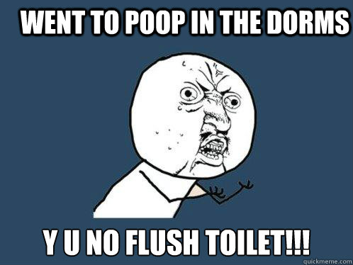 went to poop in the dorms y u no flush toilet!!!  Y U No