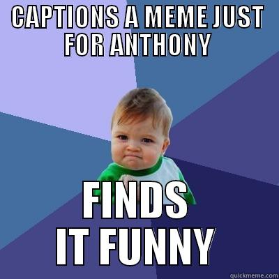 CAPTIONS A MEME JUST FOR ANTHONY FINDS IT FUNNY Success Kid
