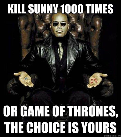 Kill Sunny 1000 times or game of thrones, the choice is yours  Morpheus