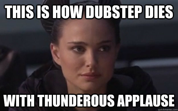 This is how dubstep dies With thunderous applause   