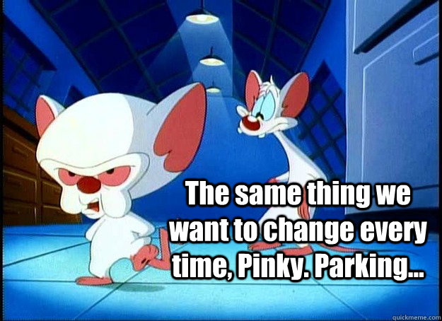  The same thing we want to change every time, Pinky. Parking...  Pinky and the Brain