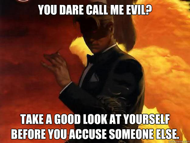 You dare call me evil? Take a good look at yourself before you accuse someone else.   Good Guy Lucifer