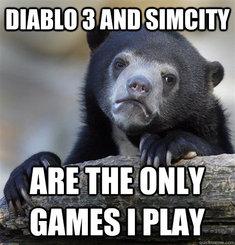 diablo 3 and simcity  are the only games i play - diablo 3 and simcity  are the only games i play  Confession Bear