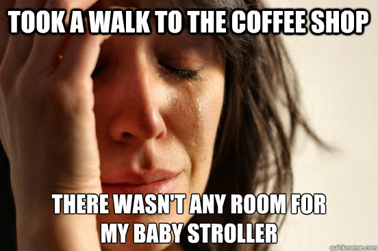 Took a walk to the coffee shop There wasn't any room for 
my baby stroller  First World Problems