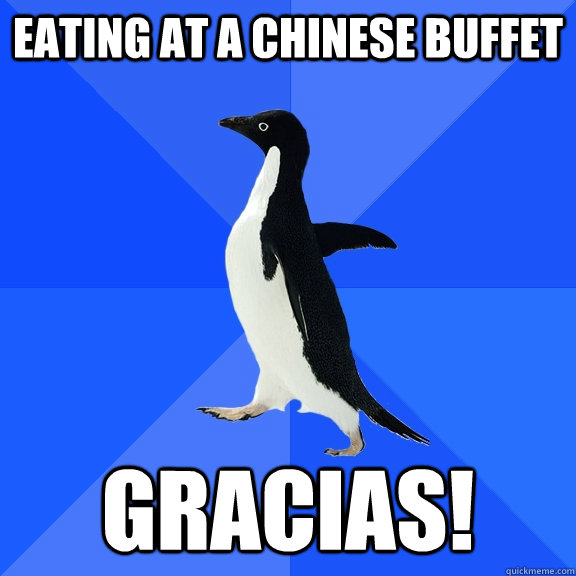 Eating at a chinese buffet gracias!  Socially Awkward Penguin
