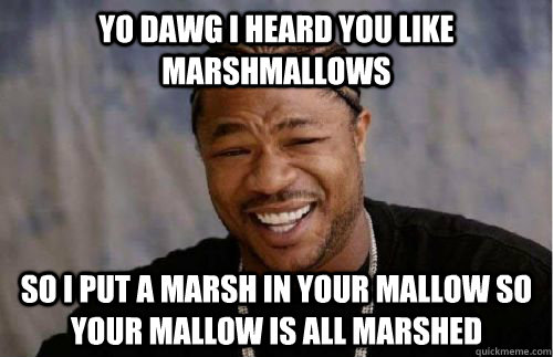 YO DAWG I HEARD YOU LIKE MARSHMALLOWS SO I PUT A MARSH IN YOUR MALLOW SO YOUR MALLOW IS ALL MARSHED - YO DAWG I HEARD YOU LIKE MARSHMALLOWS SO I PUT A MARSH IN YOUR MALLOW SO YOUR MALLOW IS ALL MARSHED  MARSHMALLOW