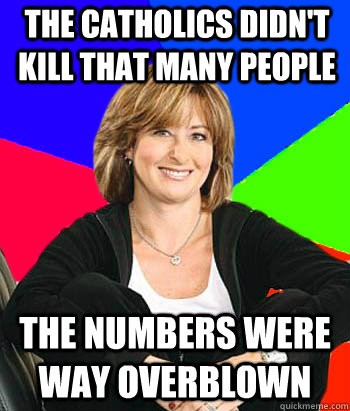 The Catholics didn't kill that many people the numbers were way overblown  Sheltering Suburban Mom