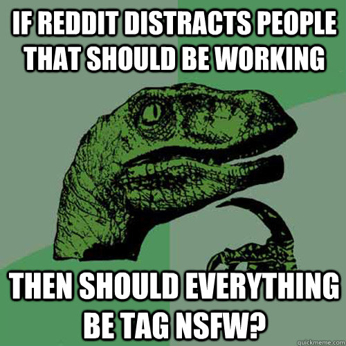 If reddit distracts people that should be working then should everything be tag nsfw? - If reddit distracts people that should be working then should everything be tag nsfw?  Philosoraptor