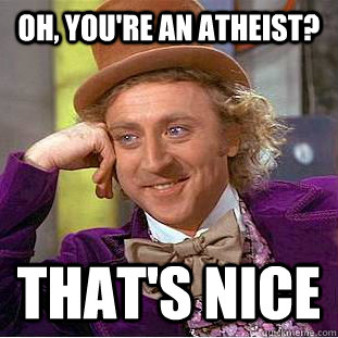 Oh, you're an atheist? that's nice  Psychotic Willy Wonka