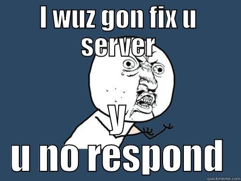 I WUZ GON FIX U SERVER Y U NO RESPOND Y U No