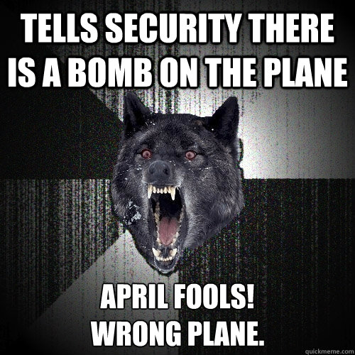Tells security there is a bomb on the plane APRIL FOOLS! 
Wrong Plane.  Insanity Wolf