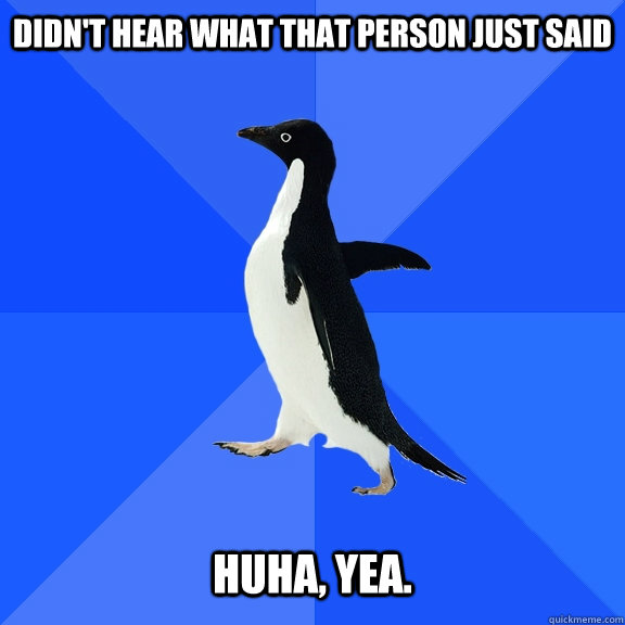 Didn't hear what that person just said   Huha, yea.  Socially Awkward Penguin