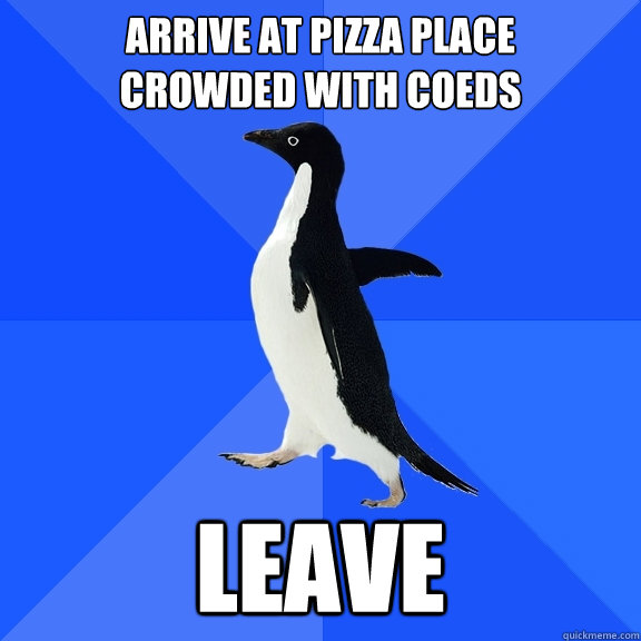Arrive at pizza place
Crowded with coeds Leave  Socially Awkward Penguin