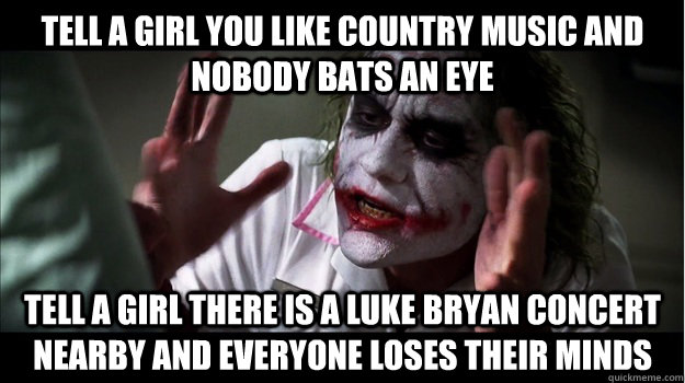 Tell a girl you like country music and nobody bats an eye tell a girl there is a luke bryan concert nearby and everyone loses their minds  Joker Mind Loss