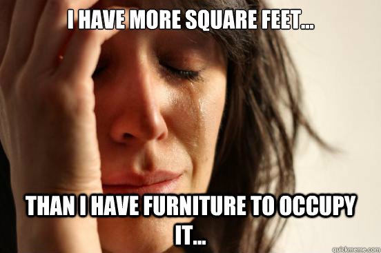 I have more square feet... Than i have furniture to occupy it...  First World Problems