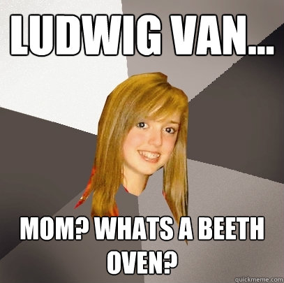 ludwig van... mom? whats a beeth oven?  Musically Oblivious 8th Grader