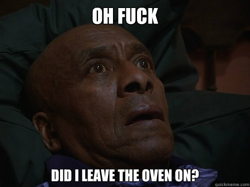 Oh fuck Did i leave the oven on?  Bedtime Realizations