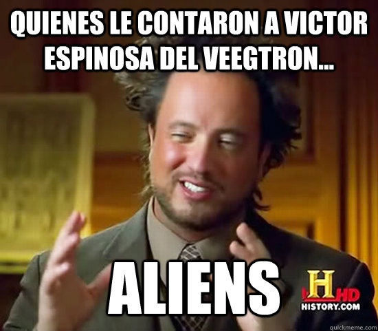 Quienes le contaron a Victor Espinosa del Veegtron...  Aliens  Ancient Aliens