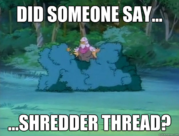 DID SOMEONE SAY... ...SHREDDER THREAD?  