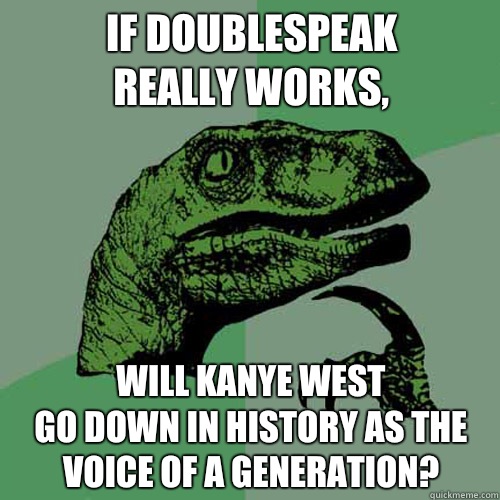 If doublespeak
really works, Will Kanye West
go down in history as the voice of a generation? - If doublespeak
really works, Will Kanye West
go down in history as the voice of a generation?  Philosoraptor