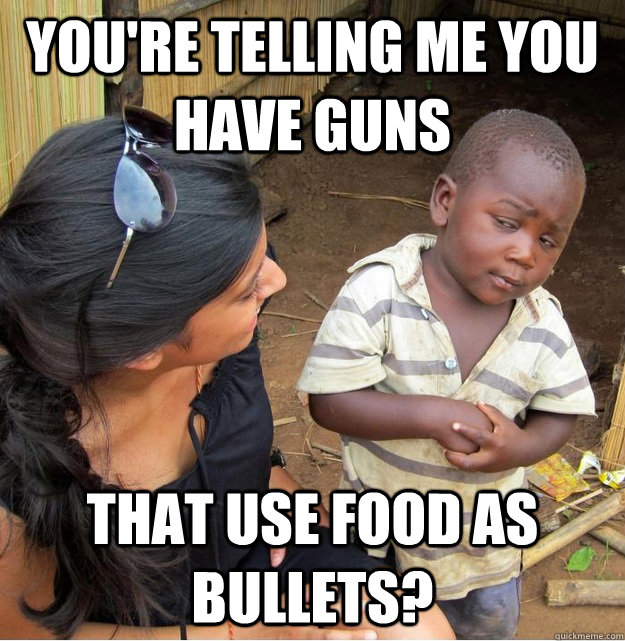 You're telling me you have guns that use food as bullets?  Skeptical Third World Kid