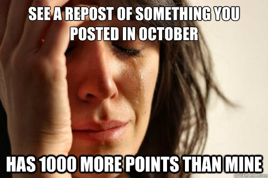 See a repost of something you posted in october Has 1000 more points than mine  First World Problems