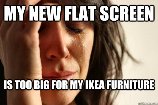my new flat screen is too big for my ikea furniture  First World Problems