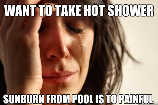 Want to take hot shower  sunburn from pool is to painful   First World Problems