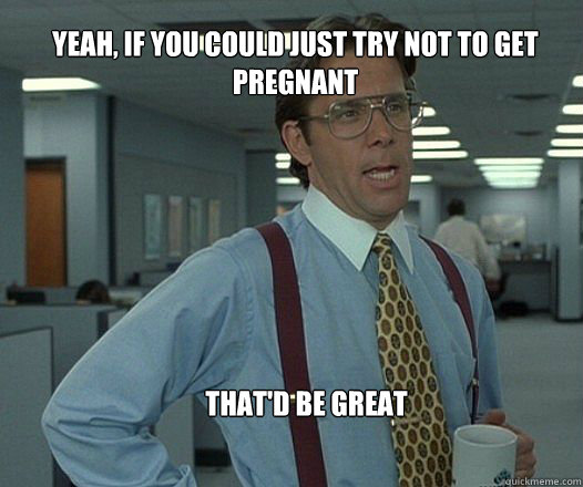 Yeah, if you could just try not to get pregnant that'd be great  - Yeah, if you could just try not to get pregnant that'd be great   Scumbag boss