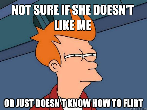 Not sure if she doesn't like me or just doesn't know how to flirt - Not sure if she doesn't like me or just doesn't know how to flirt  Futurama Fry