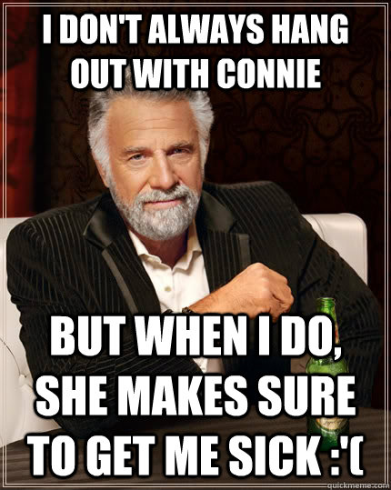 I don't always hang out with Connie but when I do, she makes sure to get me sick :'( - I don't always hang out with Connie but when I do, she makes sure to get me sick :'(  The Most Interesting Man In The World