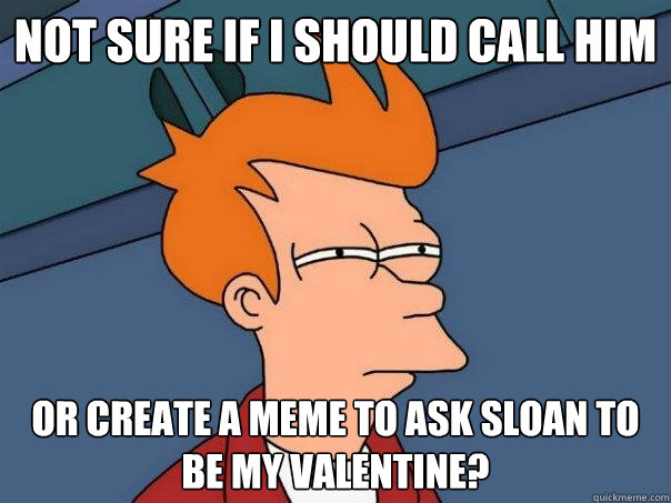 Not sure if i should call him Or create a meme to ask Sloan to be my valentine?  Futurama Fry