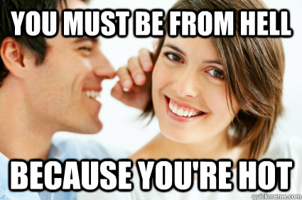 You must be from hell Because you're hot  Bad Pick-up line Paul