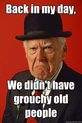 Back in my day, We didn't have grouchy old people  Pissed old guy