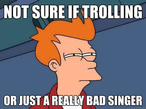 not sure if trolling or just a really bad singer  Futurama Fry